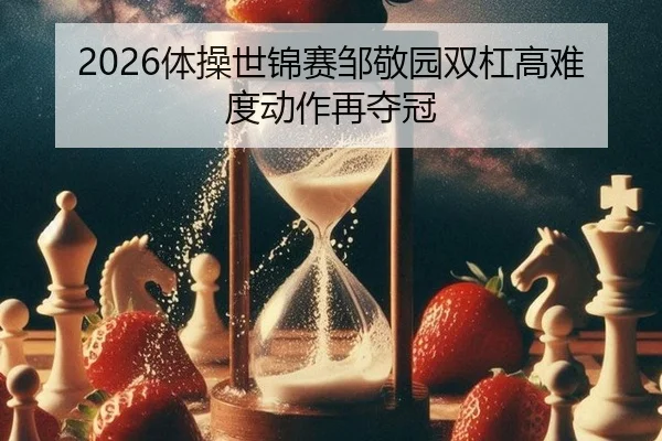 2026体操世锦赛邹敬园双杠高难度动作再夺冠
